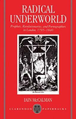 Radical Underworld: Prophets, Revolutionaries, and Pornographers in London, 1795-1840 by Iain McCalman
