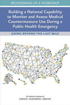 Building a National Capability to Monitor and Assess Medical Countermeasure Use During a Public Health Emergency: Going Beyond the Last Mile: Proceedi by National Academies of Sciences Engineeri, Board on Health Sciences Policy, Health and Medicine Division