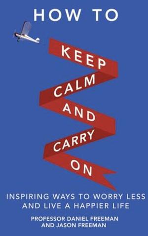 How to keep calm and carry on: inspiring ways to worry less and live a happier life  by Daniel Freeman, Jason Freeman