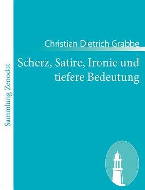 Scherz, Satire, Ironie und tiefere Bedeutung: Ein Lustspiel in drei Aufzügen by Christian Dietrich Grabbe