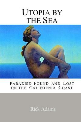 Utopia by the Sea: Paradise Found and Lost on the California Coast by Rick Adams