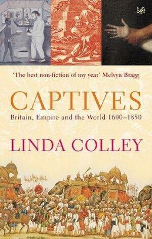 Captives: Britain, Empire and the World 1600-1850 by Linda Colley, Linda Colley