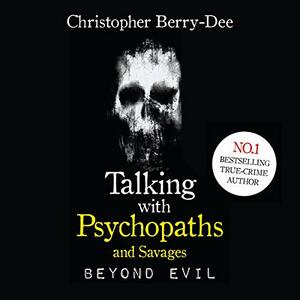 Talking With Psychopaths and Savages: Beyond Evil by Christopher Berry-Dee