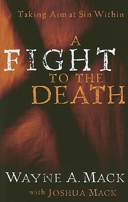 A Fight to the Death: Taking Aim at Sin Within by Wayne A. Mack, Joshua Mack