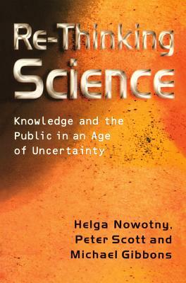 Re-Thinking Science: Knowledge and the Public in an Age of Uncertainty by Helga Nowotny, Michael T. Gibbons, Peter B. Scott