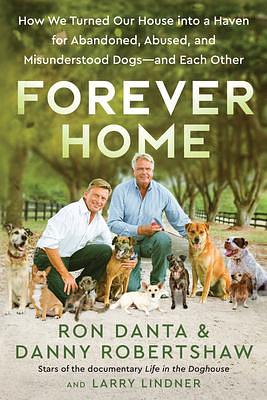 Forever Home: How We Turned Our House into a Haven for Abandoned, Abused, and Misunderstood Dogs―and Each Other by Ron Danta, Ron Danta, Larry Lindner, Danny Robertshaw