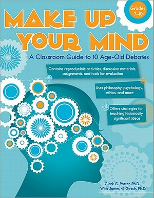 Make Up Your Mind: A Classroom Guide to 10 Age-Old Debates by James Girsch, Clark Porter