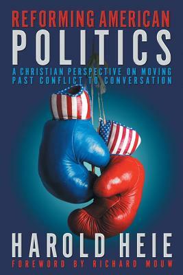 Reforming American Politics: A Christian Perspective on Moving Past Conflict to Conversation by Harold Heie