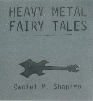 Heavy Metal Fairy Tales by Daniel M. Shapiro