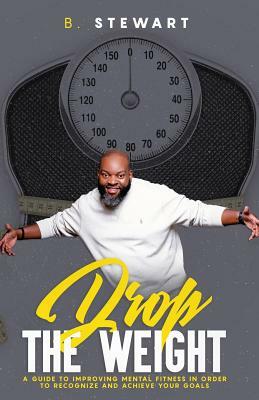 Drop the Weight: : A Guide to Improving Your Mental Fitness in Order to Recognize and Achieve Your Goals by Brian Stewart
