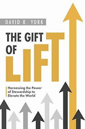 The Gift of Lift: Harnessing the Power of Stewardship to Elevate the World by David R. York