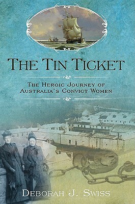 The Tin Ticket: The Heroic Journey of Australia's Convict Women by Deborah J. Swiss