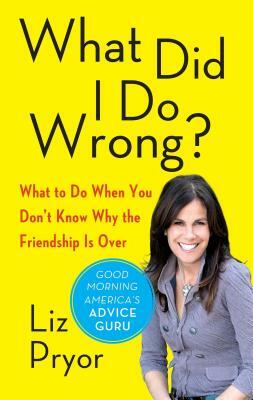 What Did I Do Wrong?: What to Do When You Don't Know Why the Friendship Is Over by Liz Pryor