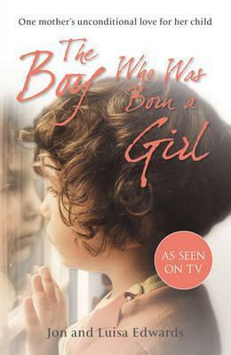 The Boy Who Was Born a Girl: One Mother's Unconditional Love for Her Child by Jon Edwards, Luisa Edwards
