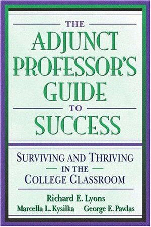 The Adjunct Professor's Guide to Success: Surviving and Thriving in the College Classroom by Marcella L. Kysilka, George E. Pawlas, Richard E. Lyons