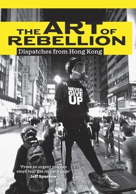 The Art of Rebellion: Dispatches from Hong Kong by Ben Hillier