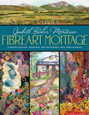 Fibreart Montage: Combining Quilting, Embroidery and Photography with Embellishments by Judith Baker Montano