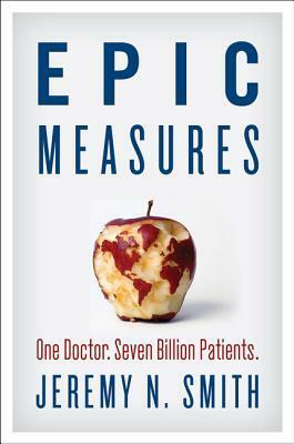 Epic Measures: One Doctor. Seven Billion Patients. by Jeremy N. Smith