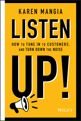 Listen Up!: How to Tune in to Customers and Turn Down the Noise by Karen Mangia