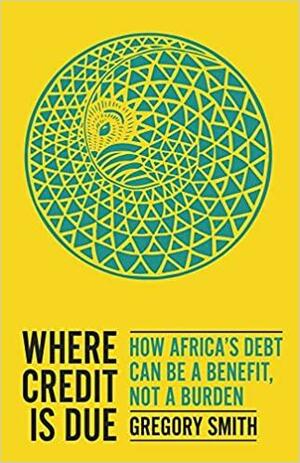 Where Credit Is Due: How Africa's Debt Can Be a Benefit, Not a Burden by Gregory Smith