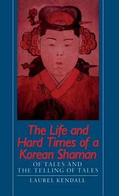 The Life and Hard Times of a Korean Shaman: Of Tales and Telling Tales by Laurel Kendall