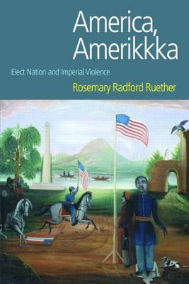 America, Amerikkka: Elect Nation and Imperial Violence by Rosemary Radford Ruether
