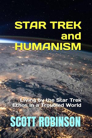 Star Trek and Humanism: Living by the Star Trek Ethos in a Troubled World by Scott Robinson