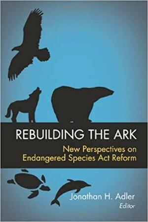 Rebuilding the Ark: New Perspectives on Endangered Species Act Reform by J.B. Ruhl, R. Neal Wilkins, Michael De Alessi, Jonathan Remy Nash, Brian F. Mannix, Jonathan H. Adler, James L. Huffman, Jamison E. Colburn, David A. Dana