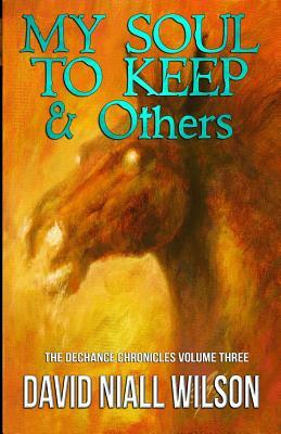 My Soul to Keep & Others: The Dechance Chronicles Volume Three by David Niall Wilson