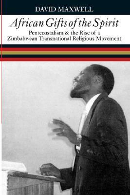 African Gifts of the Spirit: Pentecostalism & the Rise of Zimbabwean Transnational Religious Movement by David Maxwell