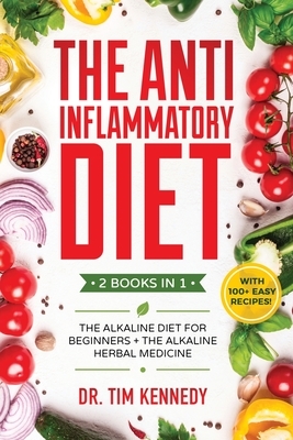 The Anti-Inflammatory Diet: 2 BOOKS IN 1 - The Alkaline Diet for Beginners + The Alkaline Herbal Medicine - How to Reduce Inflammation Naturally w by Tim Kennedy