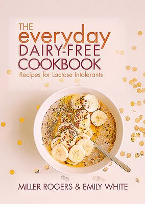 The Everyday Dairy-Free Cookbook by Miller Rogers, Emily White