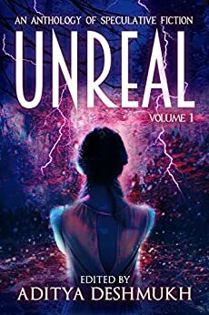 Unreal: An Anthology Of Speculative Fiction: Volume 1 by Austin Worley, John Campbell, Frank Sawielijew, John Haas, Todd Zack, W.T. Paterson, Jeff Sullins, Elana Gomel, Shawn M. Klimek, Steve Carr, Lorenzo Crescentini, Vonnie Winslow Crist, James Dorr, Angelique Fawns, Aditya Deshmukh, David Shultz, Abiran Raveenthiran, David Donachie, Tom Jolly, Carlton Herzog, Sophie Jupillat Posey