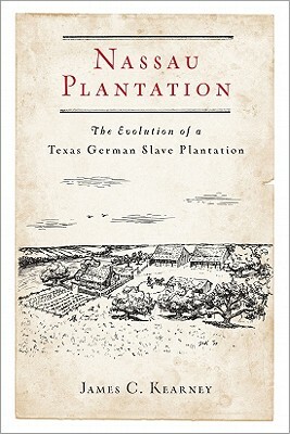 Nassau Plantation: The Evolution of a Texas German Slave Plantation by James C. Kearney