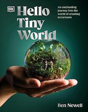 Hello Tiny World: An Enchanting Journey Into the World of Creating Terrariums by Ben Newell