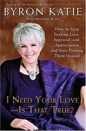 I Need Your Love - Is That True? : How to Stop Seeking Love, Approval, and Appreciation and Start Finding Them Instead by Michael Katz, Byron Katie, Byron Katie