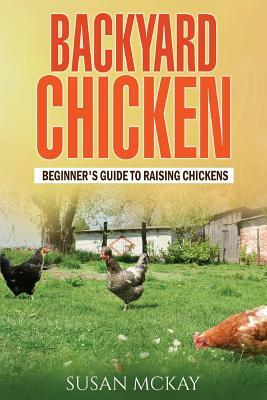 Backyard Chicken: Beginner's Guide to Raising Chickens by Susan McKay