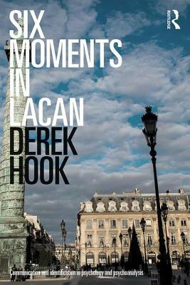 Six Moments in Lacan: Communication and Identification in Psychology and Psychoanalysis by Derek Hook
