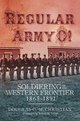 Regular Army O!: Soldiering on the Western Frontier, 1865-1891 by Douglas C. McChristian