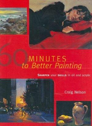 60 Minutes to Better Painting: Sharpen Your Skills in Oil and Acrylic by Craig Nelson