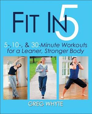 Fit in 5: 5, 10 & 30 Minute Workouts for a Leaner, Stronger Body by Greg Whyte