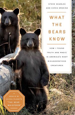 What the Bears Know: How I Found Truth and Magic in America's Most Misunderstood Creatures—A Memoir by Animal Planet's "The Bear Whisperer" by Steve Searles, Chris Erskine