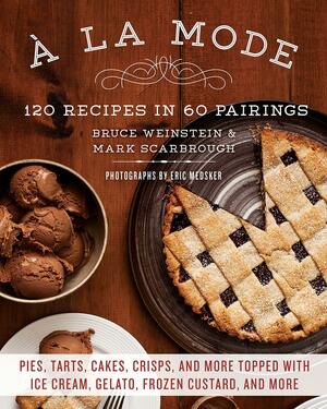 A la Mode: 120 Recipes in 60 Pairings: Pies, Tarts, Cakes, Crisps, and More Topped with Ice Cream, Gelato, Frozen Custard, and More by Bruce Weinstein, Mark Scarbrough