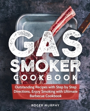 Gas Smoker Cookbook: Outstanding Recipes with Step by Step Directions, Enjoy Smoking with Ultimate Barbecue Cookbook by Roger Murphy