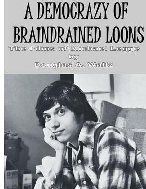 A Democrazy of Braindrained Loons: The Films of Michael Legge by Douglas a. Waltz