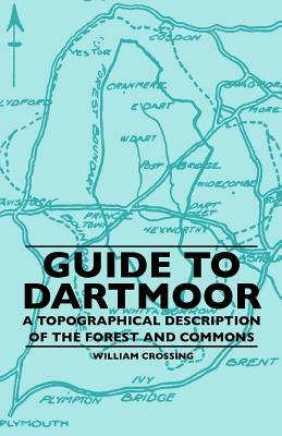 Guide To Dartmoor - A Topographical Description Of The Forest And Commons by William Crossing