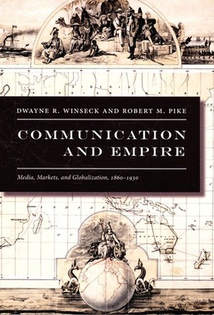 Communication and Empire: Media, Markets, and Globalization, 1860-1930 by Dwayne R. Winseck, Robert M. Pike