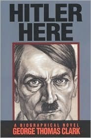 Hitler Here: A Biographical Novel by George Thomas Clark