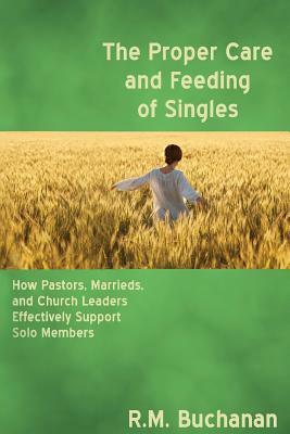 The Proper Care and Feeding of Singles: How Pastors, Marrieds, and Church Leaders Effectively Support Solo Members by Ruth Buchanan