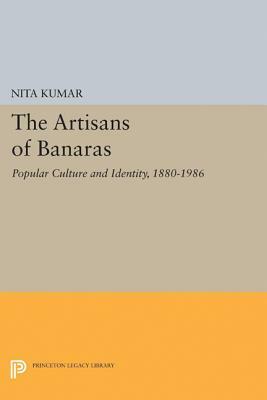 The Artisans of Banaras: Popular Culture and Identity, 1880-1986 by Nita Kumar